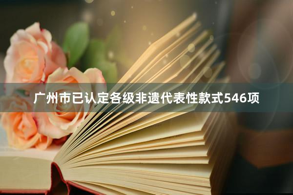 广州市已认定各级非遗代表性款式546项
