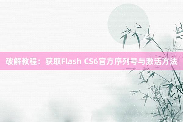 破解教程：获取Flash CS6官方序列号与激活方法